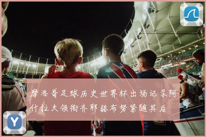 摩洛哥足球历史世界杯出场记录阿什拉夫领衔齐耶赫布努紧随其后