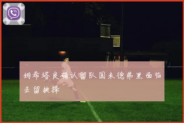 姆希塔良确认留队国米德弗里面临去留抉择