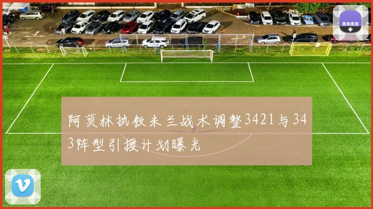 阿莫林执教米兰战术调整3421与343阵型引援计划曝光