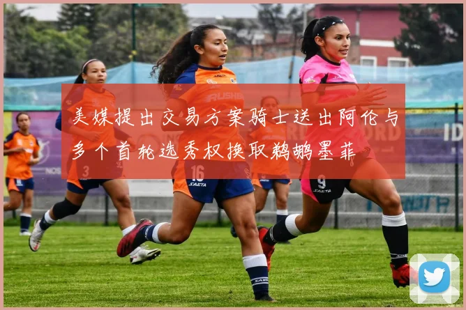 美媒提出交易方案骑士送出阿伦与多个首轮选秀权换取鹈鹕墨菲
