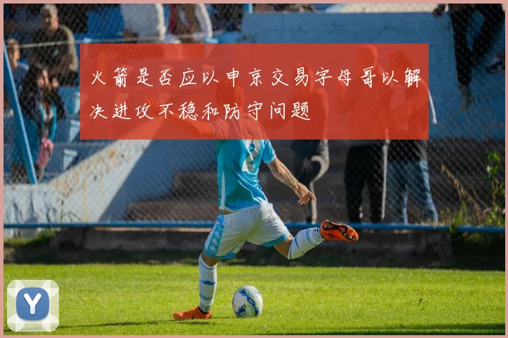 火箭是否应以申京交易字母哥以解决进攻不稳和防守问题