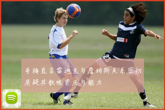 夸梅直言雷迪克与詹姆斯关系密切质疑其教练资历与能力