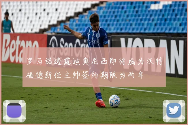 罗马诺透露迪奥尼西即将成为沃特福德新任主帅签约期限为两年