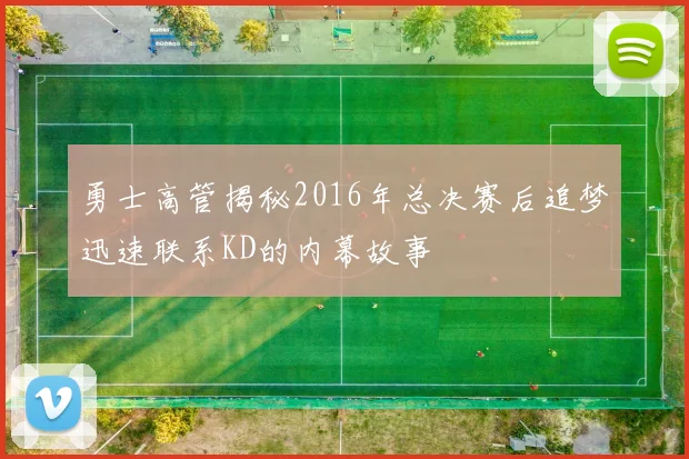 勇士高管揭秘2016年总决赛后追梦迅速联系KD的内幕故事