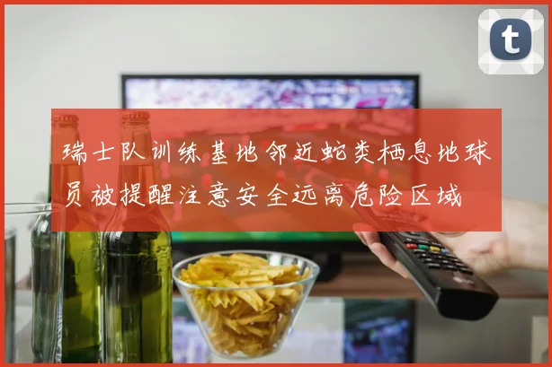 瑞士队训练基地邻近蛇类栖息地球员被提醒注意安全远离危险区域