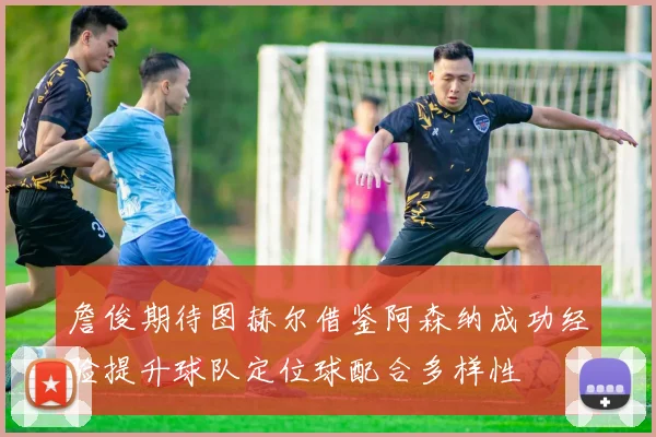 詹俊期待图赫尔借鉴阿森纳成功经验提升球队定位球配合多样性
