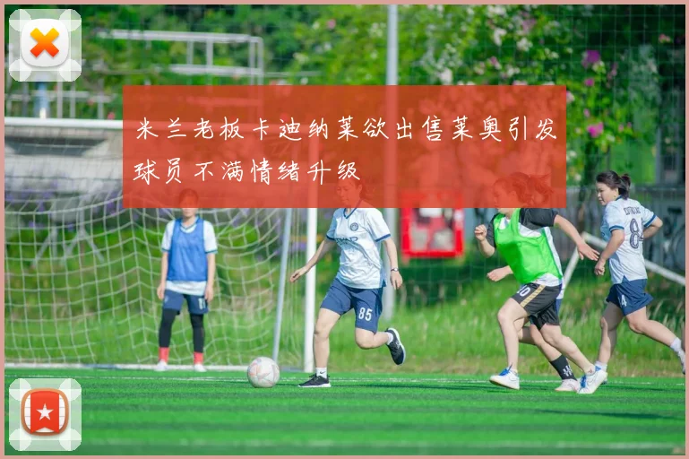 米兰老板卡迪纳莱欲出售莱奥引发球员不满情绪升级