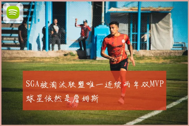 SGA被淘汰联盟唯一连续两年双MVP球星依然是詹姆斯