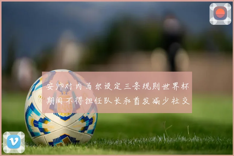 安帅对内马尔设定三条规则世界杯期间不得担任队长和首发减少社交媒体使用